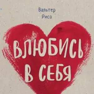 Вальтер Рисо: Влюбись в себя! Как повысить свою самооценку, стать счастливым и успешным