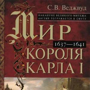 Мир короля Карла I. Накануне Великого мятежа: Англия погружается в смуту. 1637–1641.               С.В. Веджвуд